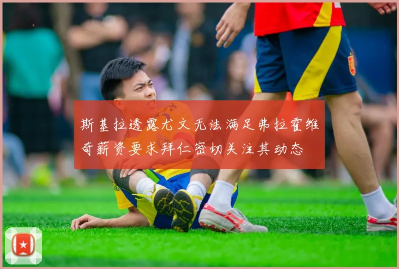 斯基拉透露尤文无法满足弗拉霍维奇薪资要求拜仁密切关注其动态