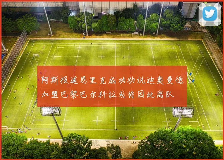 阿斯报道恩里克成功劝说迪奥曼德加盟巴黎巴尔科拉或将因此离队