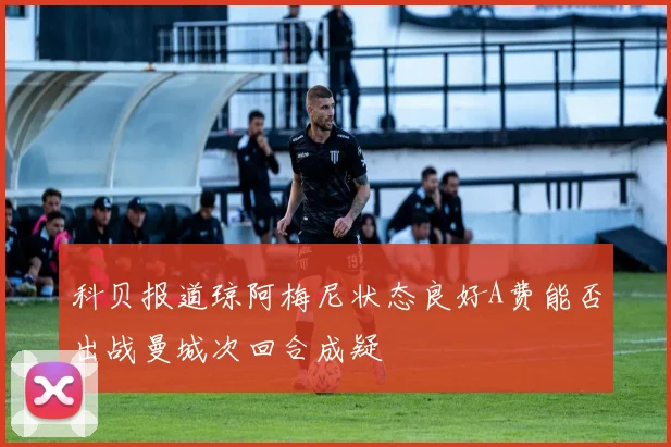 科贝报道琼阿梅尼状态良好A费能否出战曼城次回合成疑