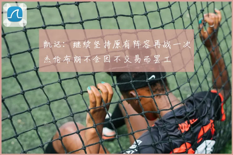 凯记：继续坚持原有阵容再战一次杰伦布朗不会因不交易而罢工