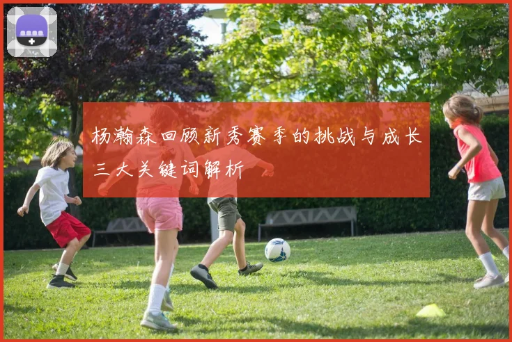 杨瀚森回顾新秀赛季的挑战与成长三大关键词解析