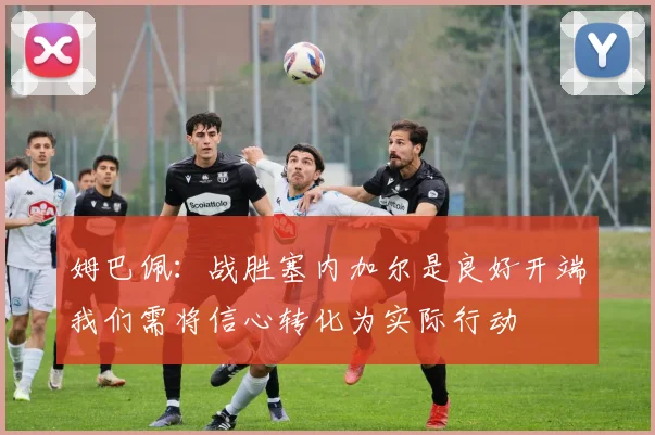 姆巴佩：战胜塞内加尔是良好开端我们需将信心转化为实际行动