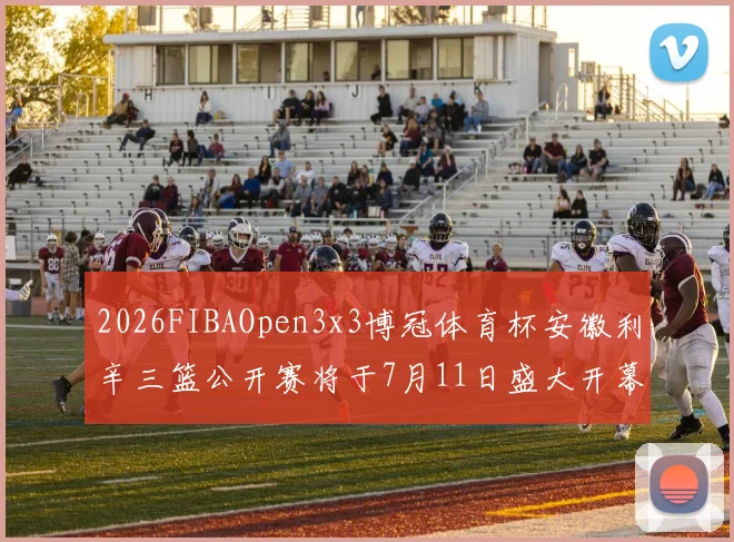 2026FIBAOpen3x3博冠体育杯安徽利辛三篮公开赛将于7月11日盛大开幕