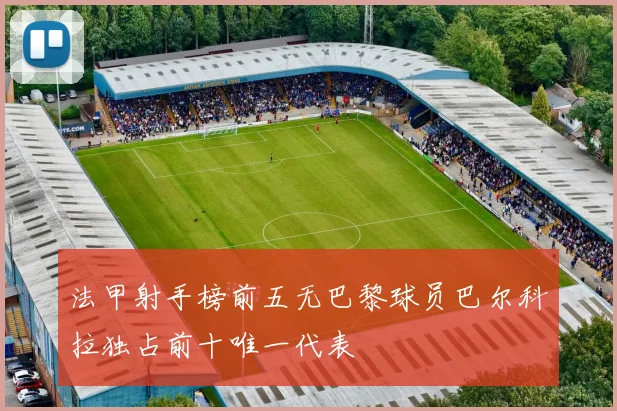 法甲射手榜前五无巴黎球员巴尔科拉独占前十唯一代表