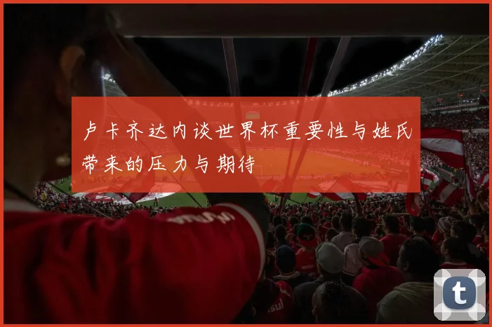 卢卡齐达内谈世界杯重要性与姓氏带来的压力与期待