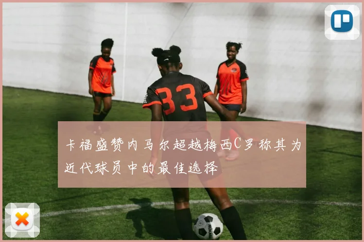 卡福盛赞内马尔超越梅西C罗称其为近代球员中的最佳选择