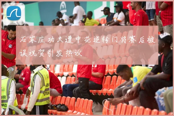 石家庄功夫遭申花逆转门将赛后被误祝贺引发热议