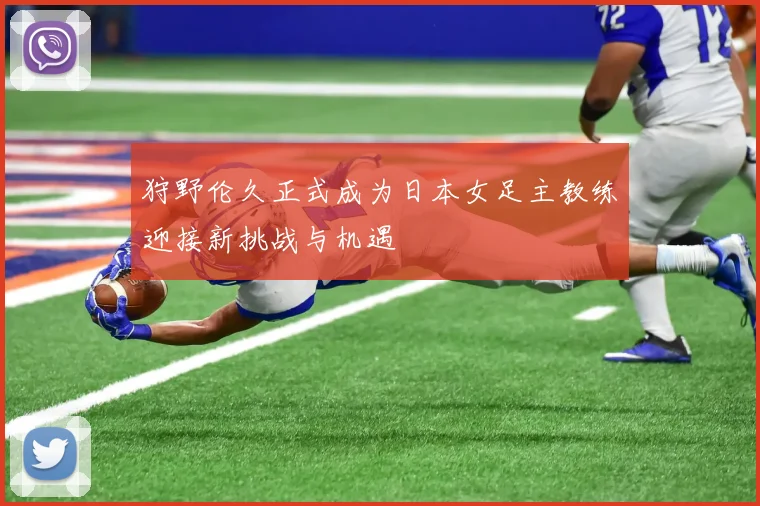狩野伦久正式成为日本女足主教练迎接新挑战与机遇