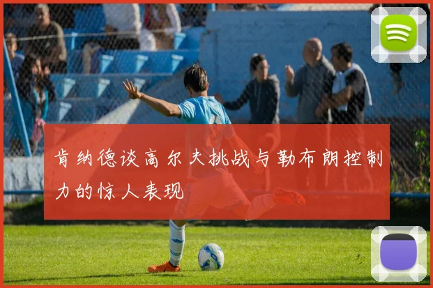 肯纳德谈高尔夫挑战与勒布朗控制力的惊人表现