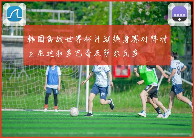 韩国备战世界杯计划热身赛对阵特立尼达和多巴哥及萨尔瓦多