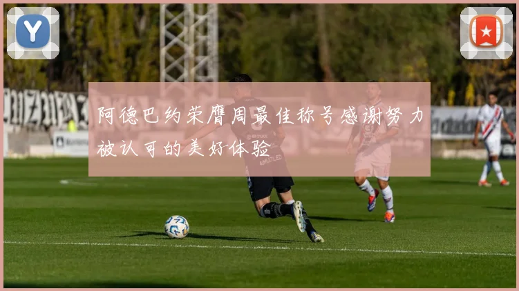 阿德巴约荣膺周最佳称号感谢努力被认可的美好体验