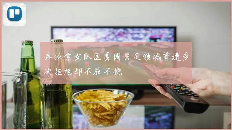 库拉索女队医勇闯男足领域曾遭多次拒绝却不屈不挠