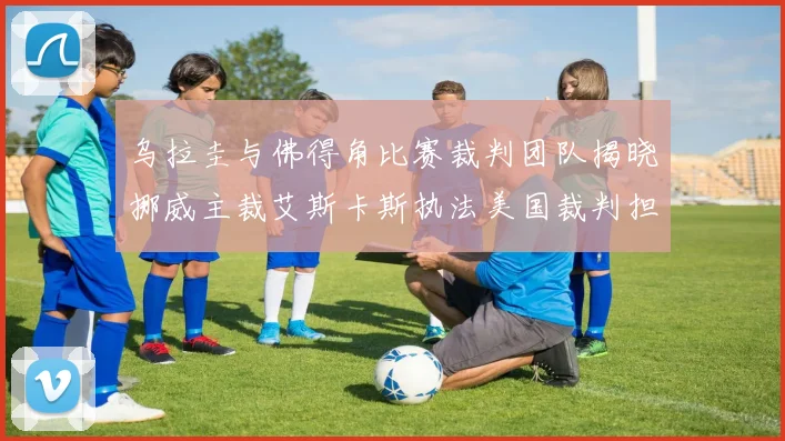 乌拉圭与佛得角比赛裁判团队揭晓挪威主裁艾斯卡斯执法美国裁判担任助理