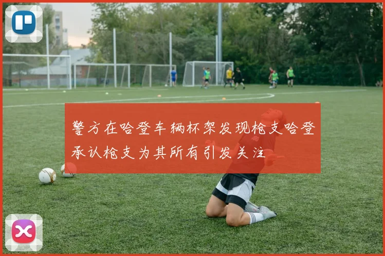 警方在哈登车辆杯架发现枪支哈登承认枪支为其所有引发关注
