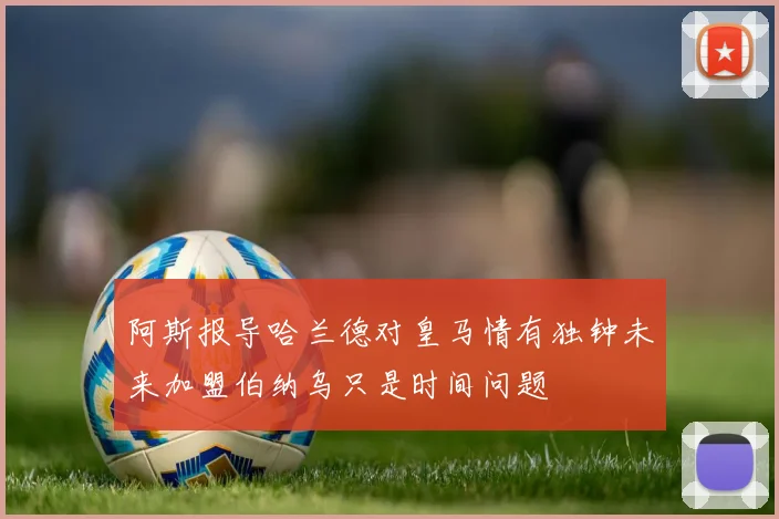 阿斯报导哈兰德对皇马情有独钟未来加盟伯纳乌只是时间问题