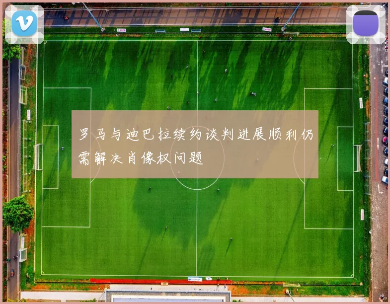 罗马与迪巴拉续约谈判进展顺利仍需解决肖像权问题