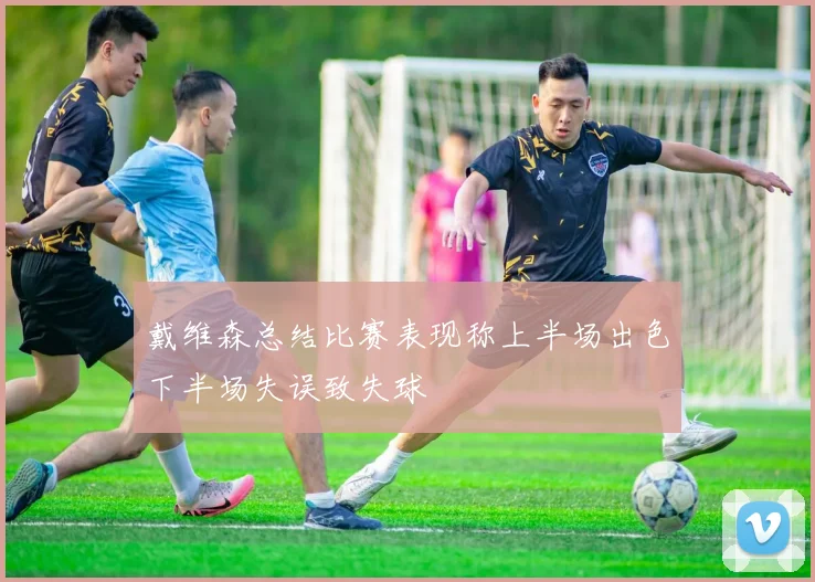 戴维森总结比赛表现称上半场出色下半场失误致失球