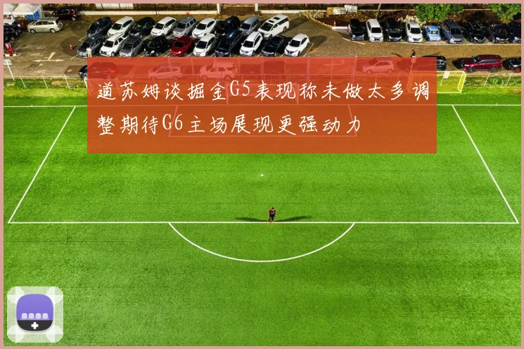 道苏姆谈掘金G5表现称未做太多调整期待G6主场展现更强动力