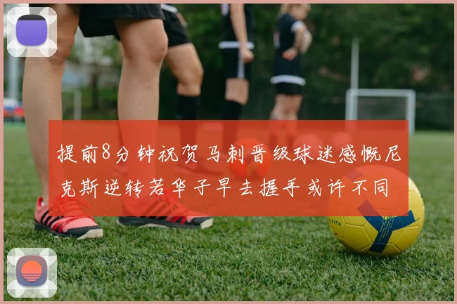 提前8分钟祝贺马刺晋级球迷感慨尼克斯逆转若华子早去握手或许不同
