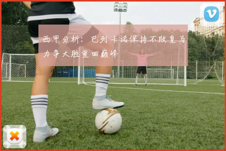 西甲分析：巴列卡诺保持不败皇马力争大胜重回巅峰
