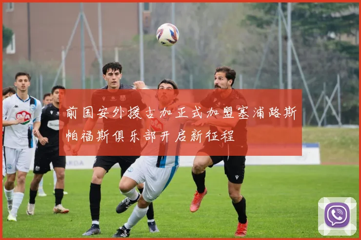 前国安外援古加正式加盟塞浦路斯帕福斯俱乐部开启新征程