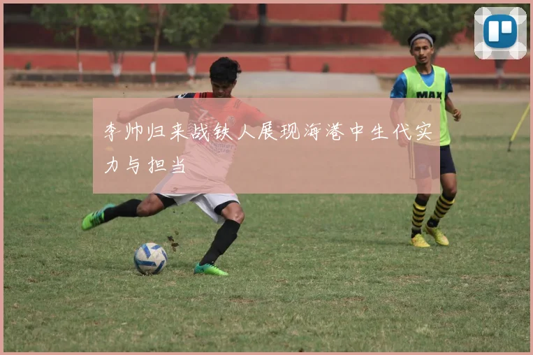 李帅归来战铁人展现海港中生代实力与担当