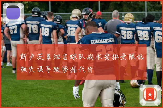 斯卢茨基坦言球队战术安排受限低级失误导致惨痛代价