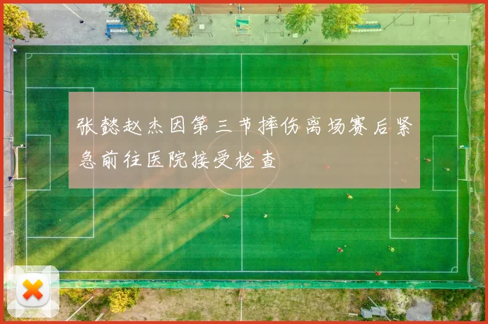 张懿赵杰因第三节摔伤离场赛后紧急前往医院接受检查