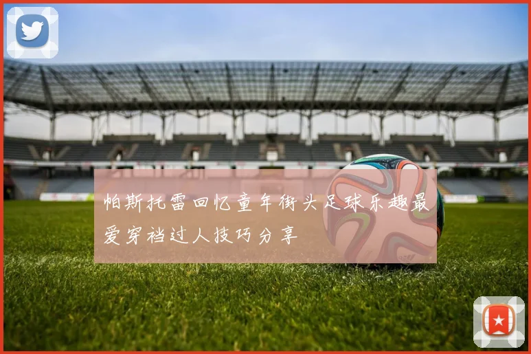 帕斯托雷回忆童年街头足球乐趣最爱穿裆过人技巧分享