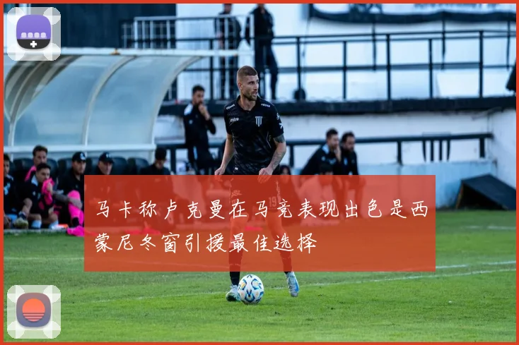 马卡称卢克曼在马竞表现出色是西蒙尼冬窗引援最佳选择