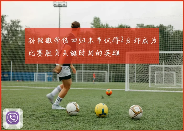孙铭徽带伤回归末节仅得2分却成为比赛胜负关键时刻的英雄